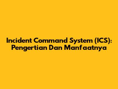 Incident Command System (ICS): Pengertian Dan Manfaatnya
