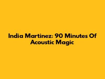 India Martinez: 90 Minutes Of Acoustic Magic