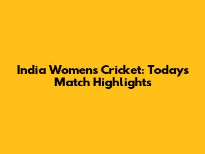 India Women's Cricket: Today's Match Highlights