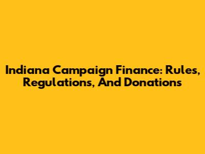 Indiana Campaign Finance: Rules, Regulations, And Donations