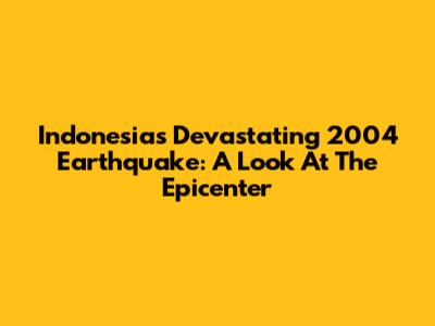 Indonesia's Devastating 2004 Earthquake: A Look At The Epicenter