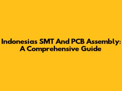 Indonesia's SMT And PCB Assembly: A Comprehensive Guide