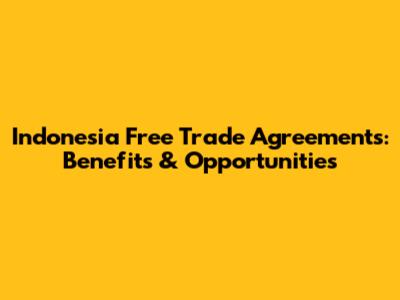 Indonesia Free Trade Agreements: Benefits & Opportunities