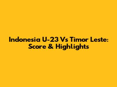 Indonesia U-23 Vs Timor Leste: Score & Highlights