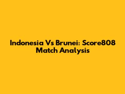 Indonesia Vs Brunei: Score808 Match Analysis