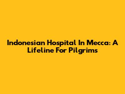 Indonesian Hospital In Mecca: A Lifeline For Pilgrims