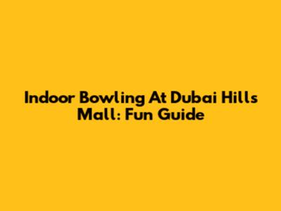 Indoor Bowling At Dubai Hills Mall: Fun Guide
