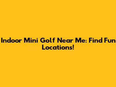 Indoor Mini Golf Near Me: Find Fun Locations!