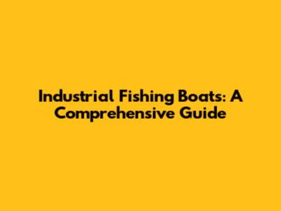 Industrial Fishing Boats: A Comprehensive Guide