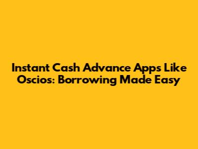 Instant Cash Advance Apps Like Oscios: Borrowing Made Easy