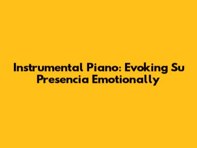Instrumental Piano: Evoking 'Su Presencia' Emotionally