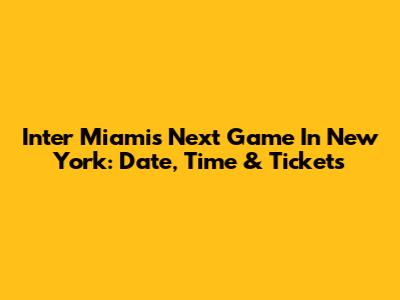 Inter Miami's Next Game In New York: Date, Time & Tickets