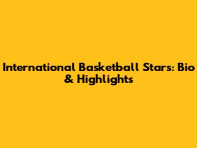 International Basketball Stars: Bio & Highlights