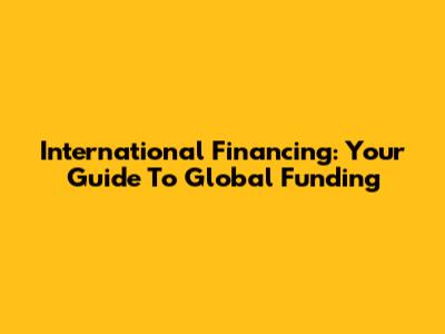 International Financing: Your Guide To Global Funding