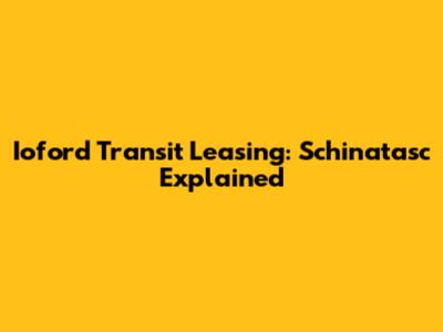 Ioford Transit Leasing: Schinatasc Explained