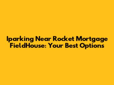 Iparking Near Rocket Mortgage FieldHouse: Your Best Options