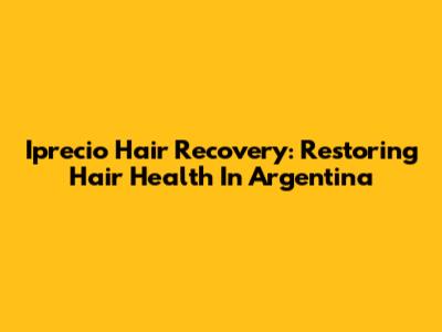 Iprecio Hair Recovery: Restoring Hair Health In Argentina