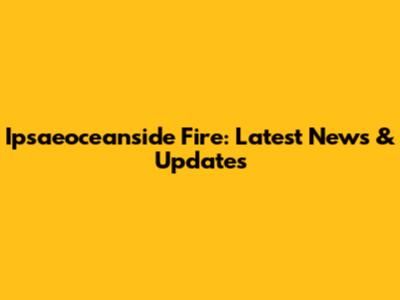 Ipsaeoceanside Fire: Latest News & Updates
