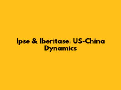 Ipse & Iberitase: US-China Dynamics