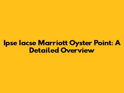 Ipse Iacse Marriott Oyster Point: A Detailed Overview