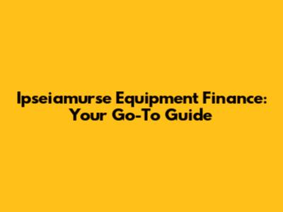 Ipseiamurse Equipment Finance: Your Go-To Guide