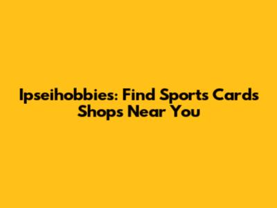 Ipseihobbies: Find Sports Cards Shops Near You