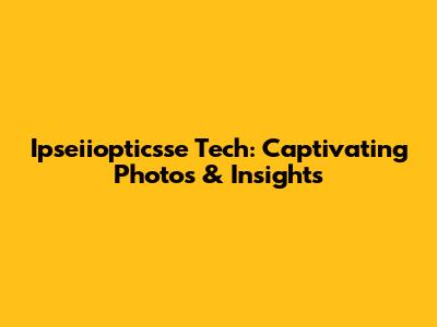Ipseiiopticsse Tech: Captivating Photos & Insights