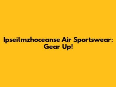 Ipseilmzhoceanse Air Sportswear: Gear Up!