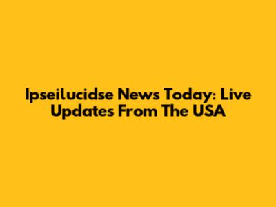 Ipseilucidse News Today: Live Updates From The USA