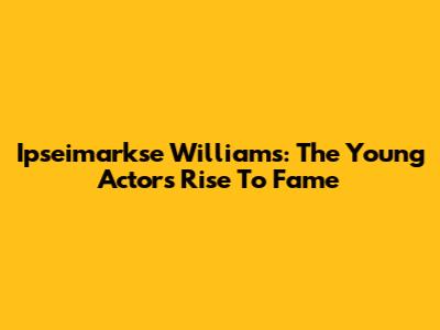 Ipseimarkse Williams: The Young Actor's Rise To Fame