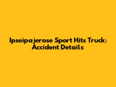 Ipseipajerose Sport Hits Truck: Accident Details