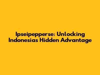 Ipseipepperse: Unlocking Indonesia's Hidden Advantage