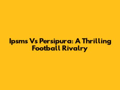 Ipsms Vs Persipura: A Thrilling Football Rivalry