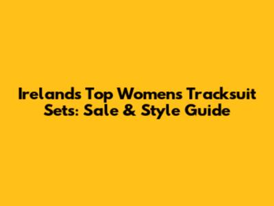 Ireland's Top Women's Tracksuit Sets: Sale & Style Guide
