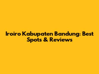 Iroiro Kabupaten Bandung: Best Spots & Reviews