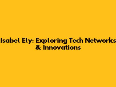 Isabel Ely: Exploring Tech Networks & Innovations