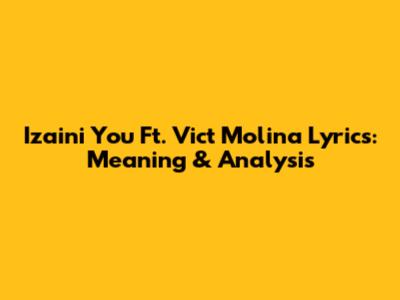 Izaini You Ft. Vict Molina Lyrics: Meaning & Analysis