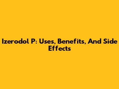 Izerodol P: Uses, Benefits, And Side Effects