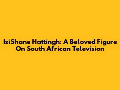 IziShane Hattingh: A Beloved Figure On South African Television