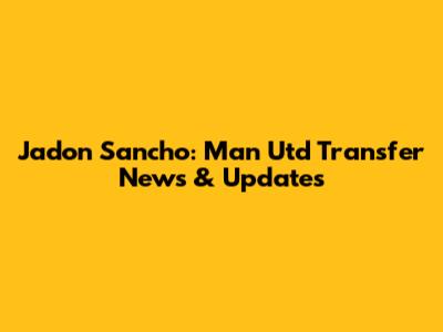 Jadon Sancho: Man Utd Transfer News & Updates