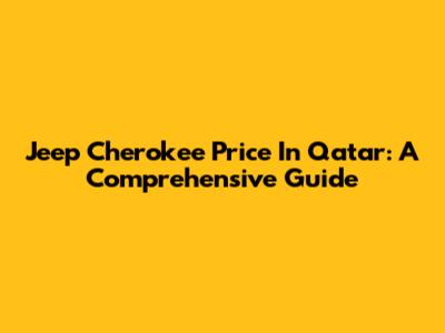 Jeep Cherokee Price In Qatar: A Comprehensive Guide