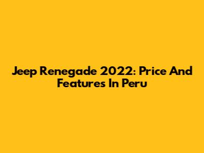 Jeep Renegade 2022: Price And Features In Peru