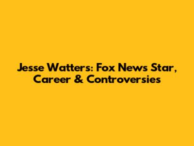 Jesse Watters: Fox News Star, Career & Controversies