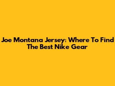 Joe Montana Jersey: Where To Find The Best Nike Gear