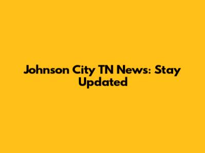 Johnson City TN News: Stay Updated