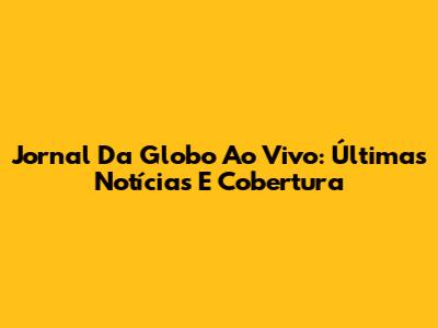 Jornal Da Globo Ao Vivo: Últimas Notícias E Cobertura