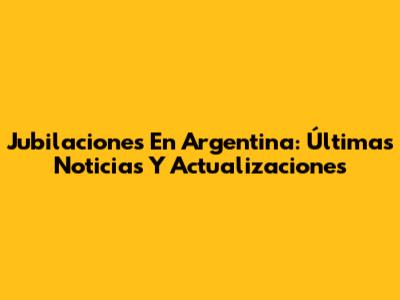 Jubilaciones En Argentina: Últimas Noticias Y Actualizaciones