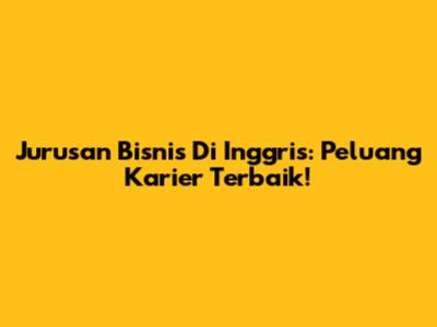 Jurusan Bisnis Di Inggris: Peluang Karier Terbaik!