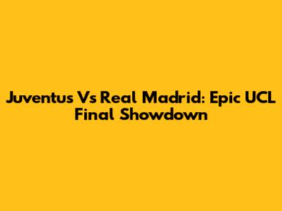 Juventus Vs Real Madrid: Epic UCL Final Showdown