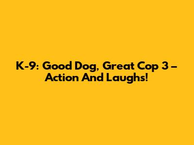 K-9: Good Dog, Great Cop 3 – Action And Laughs!